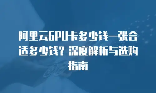 阿里云GPU卡多少钱一张合适多少钱？深度解析与选购指南