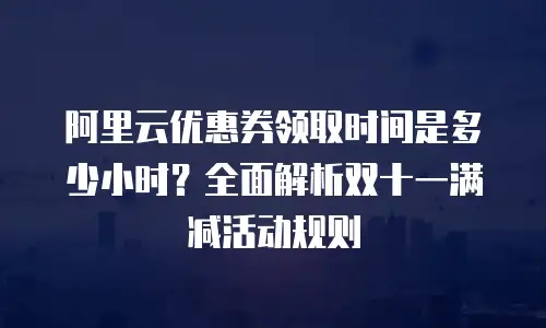 阿里云优惠券领取时间是多少小时？全面解析双十一满减活动规则