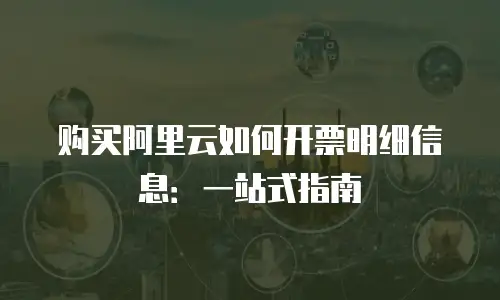 购买阿里云如何开票明细信息：一站式指南