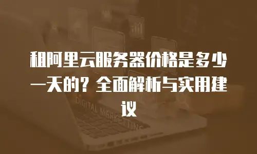 租阿里云服务器价格是多少一天的？全面解析与实用建议