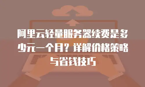 阿里云轻量服务器续费是多少元一个月？详解价格策略与省钱技巧