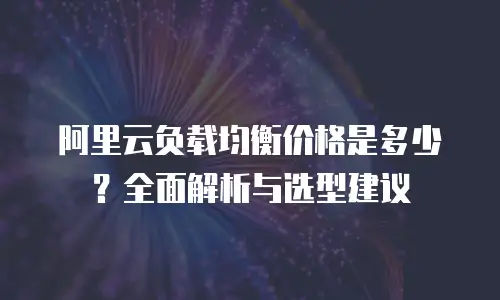 阿里云负载均衡价格是多少？全面解析与选型建议