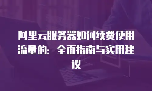 阿里云服务器如何续费使用流量的：全面指南与实用建议
