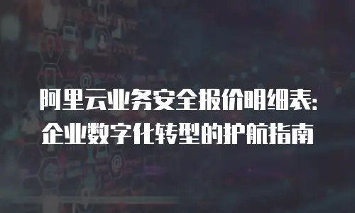 阿里云业务安全报价明细表：企业数字化转型的护航指南