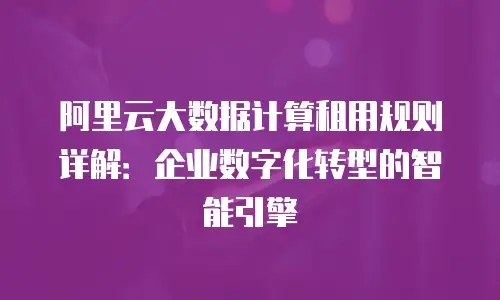 阿里云大数据计算租用规则详解：企业数字化转型的智能引擎