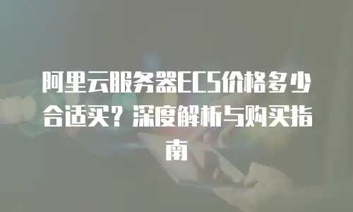 阿里云服务器ECS价格多少合适买？深度解析与购买指南