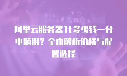 阿里云服务器1t多少钱一台电脑用？全面解析价格与配置选择