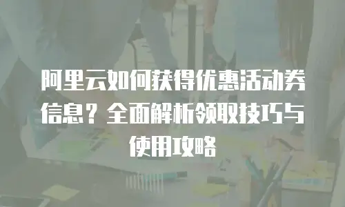 阿里云如何获得优惠活动券信息？全面解析领取技巧与使用攻略