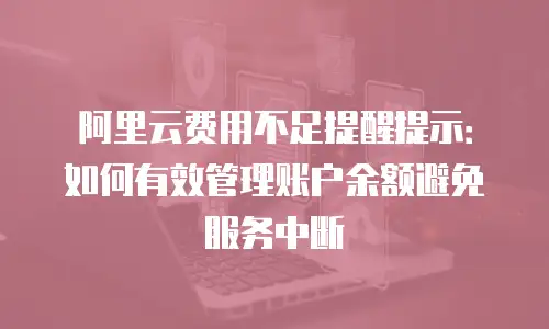 阿里云费用不足提醒提示：如何有效管理账户余额避免服务中断