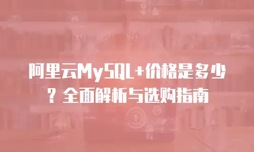 阿里云MySQL+价格是多少？全面解析与选购指南
