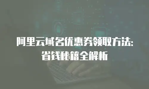 阿里云域名优惠券领取方法：省钱秘籍全解析