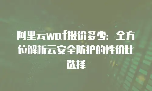 阿里云waf报价多少：全方位解析云安全防护的性价比选择