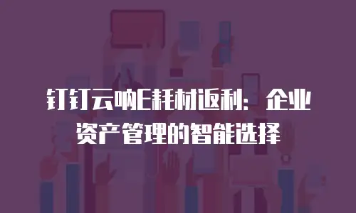 钉钉云呐E耗材返利：企业资产管理的智能选择