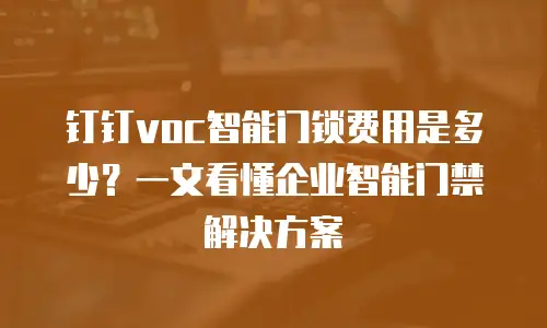 钉钉voc智能门锁费用是多少？一文看懂企业智能门禁解决方案
