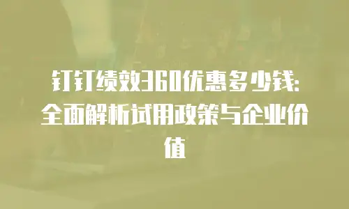 钉钉绩效360优惠多少钱：全面解析试用政策与企业价值