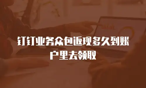 钉钉业务众包返现多久到账户里去领取
