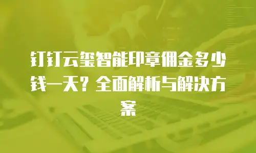钉钉云玺智能印章佣金多少钱一天？全面解析与解决方案