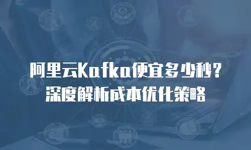 阿里云Kafka便宜多少秒？深度解析成本优化策略