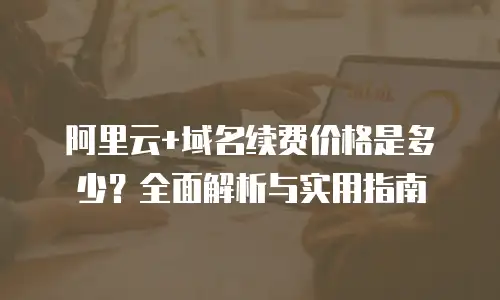 阿里云+域名续费价格是多少？全面解析与实用指南
