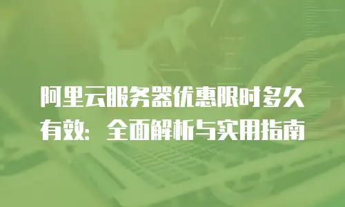 阿里云服务器优惠限时多久有效：全面解析与实用指南