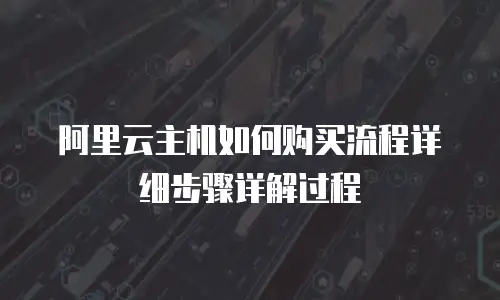 阿里云主机如何购买流程详细步骤详解过程