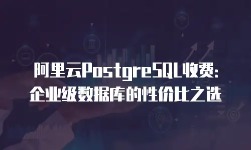 阿里云PostgreSQL收费：企业级数据库的性价比之选