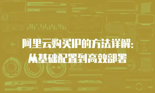 阿里云购买IP的方法详解：从基础配置到高效部署