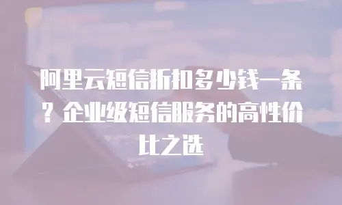 阿里云短信折扣多少钱一条？企业级短信服务的高性价比之选