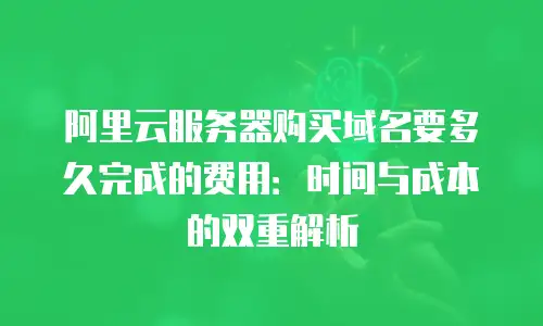 阿里云服务器购买域名要多久完成的费用：时间与成本的双重解析