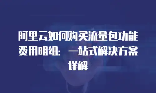 阿里云如何购买流量包功能费用明细：一站式解决方案详解