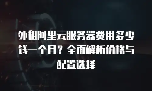 外租阿里云服务器费用多少钱一个月？全面解析价格与配置选择