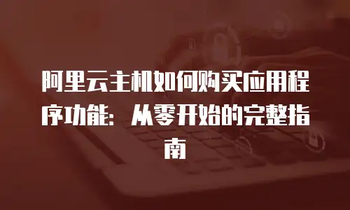 阿里云主机如何购买应用程序功能：从零开始的完整指南