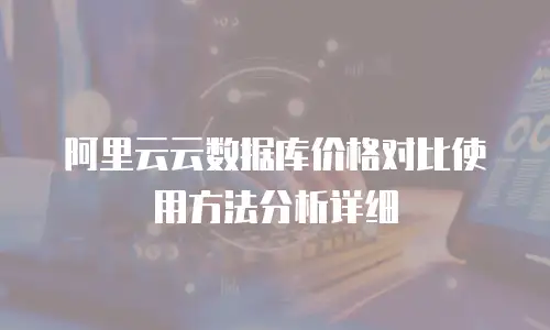 阿里云云数据库价格对比使用方法分析详细
