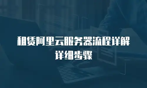 租赁阿里云服务器流程详解详细步骤
