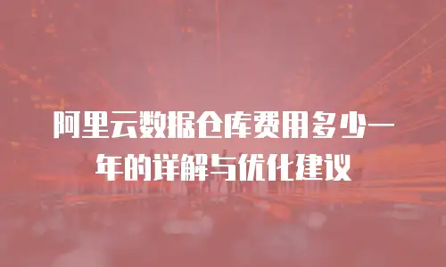 阿里云数据仓库费用多少一年的详解与优化建议