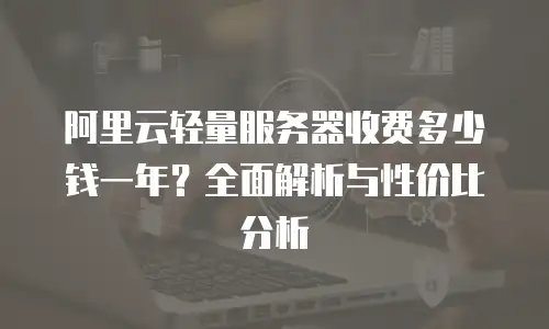 阿里云轻量服务器收费多少钱一年？全面解析与性价比分析