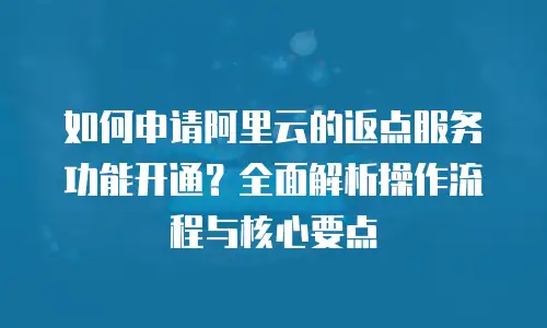 如何申请阿里云的返点服务功能开通？全面解析操作流程与核心要点