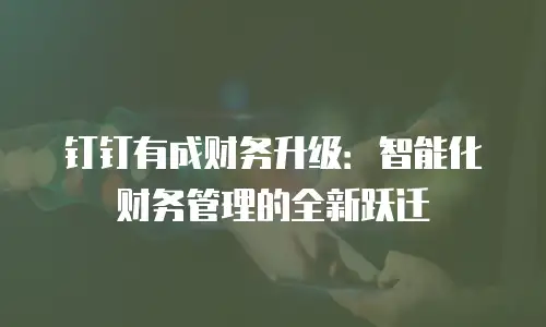 钉钉有成财务升级：智能化财务管理的全新跃迁