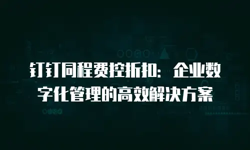 钉钉同程费控折扣：企业数字化管理的高效解决方案