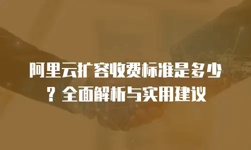 阿里云扩容收费标准是多少？全面解析与实用建议