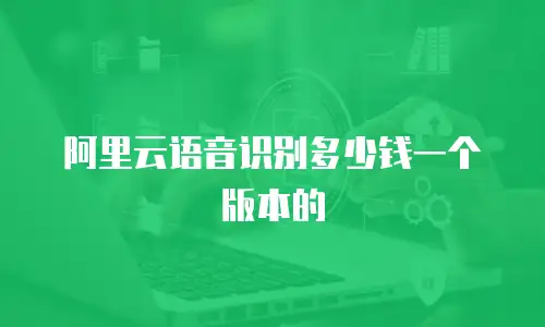 阿里云语音识别多少钱一个版本的