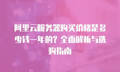 阿里云服务器购买价格是多少钱一年的？全面解析与选购指南