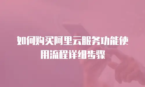 如何购买阿里云服务功能使用流程详细步骤