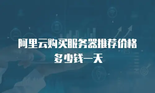 阿里云购买服务器推荐价格多少钱一天