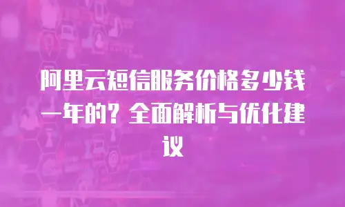 阿里云短信服务价格多少钱一年的？全面解析与优化建议