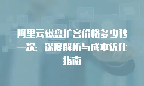 阿里云磁盘扩容价格多少秒一次：深度解析与成本优化指南