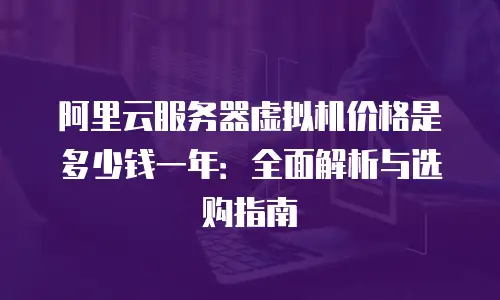 阿里云服务器虚拟机价格是多少钱一年：全面解析与选购指南