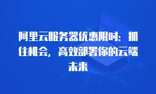 阿里云服务器优惠限时：抓住机会，高效部署你的云端未来