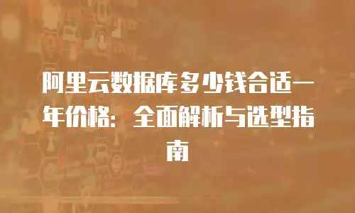 阿里云数据库多少钱合适一年价格：全面解析与选型指南