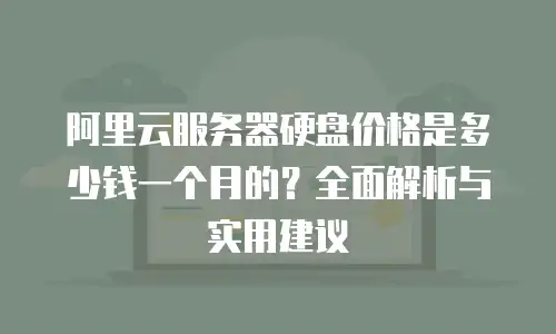 阿里云服务器硬盘价格是多少钱一个月的？全面解析与实用建议